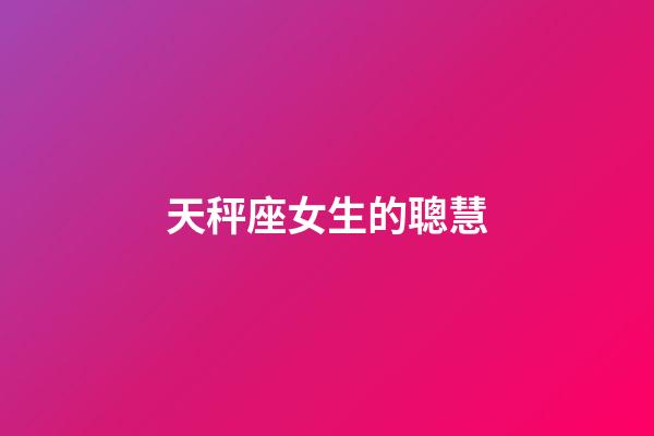 天秤座女生的聰慧-第1張-星座運(yùn)勢-玄機(jī)派