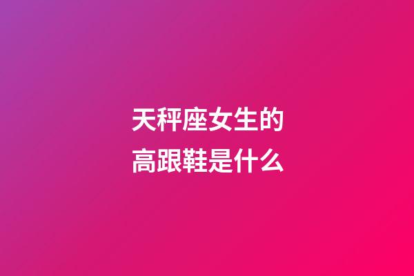 天秤座女生的高跟鞋是什么-第1張-星座運勢-玄機派