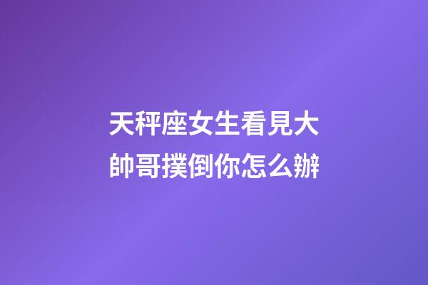 天秤座女生看見大帥哥撲倒你怎么辦-第1張-星座運勢-玄機派