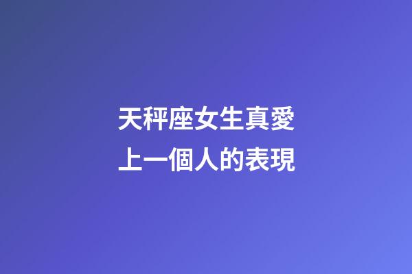 天秤座女生真愛上一個人的表現-第1張-星座運勢-玄機派