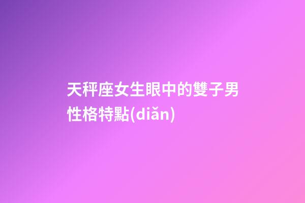 天秤座女生眼中的雙子男性格特點(diǎn)-第1張-星座運(yùn)勢(shì)-玄機(jī)派