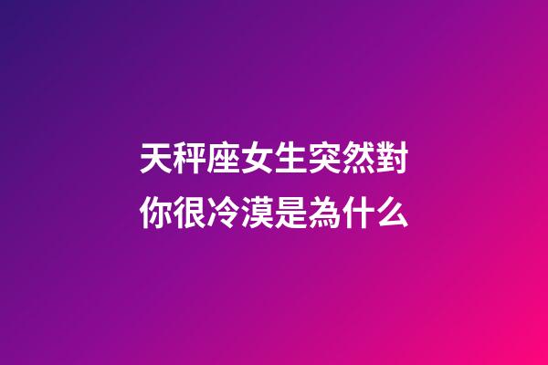 天秤座女生突然對你很冷漠是為什么-第1張-星座運勢-玄機派