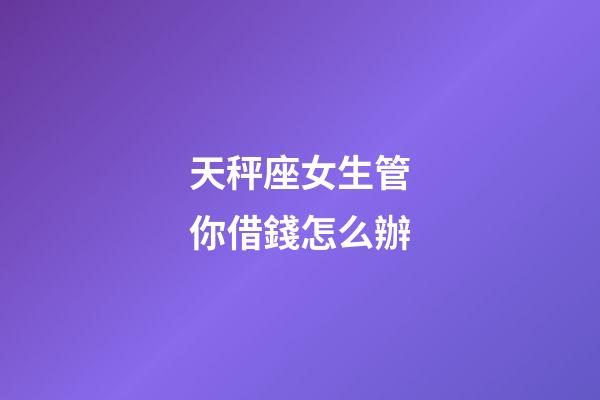 天秤座女生管你借錢怎么辦-第1張-星座運勢-玄機派