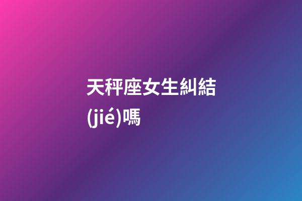 天秤座女生糾結(jié)嗎-第1張-星座運(yùn)勢-玄機(jī)派