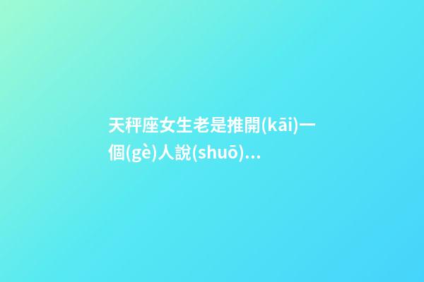 天秤座女生老是推開(kāi)一個(gè)人說(shuō)明什么-第1張-星座運(yùn)勢(shì)-玄機(jī)派