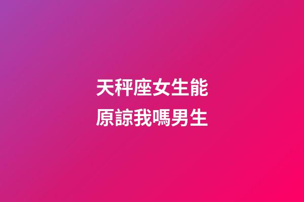 天秤座女生能原諒我嗎男生-第1張-星座運勢-玄機派