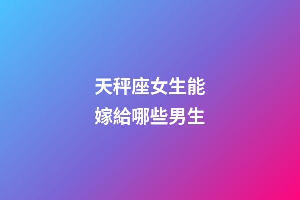 天秤座女生能嫁給哪些男生-第1張-星座運勢-玄機派