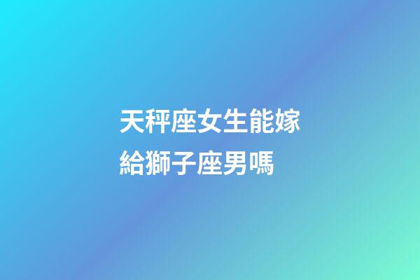 天秤座女生能嫁給獅子座男嗎-第1張-星座運勢-玄機派