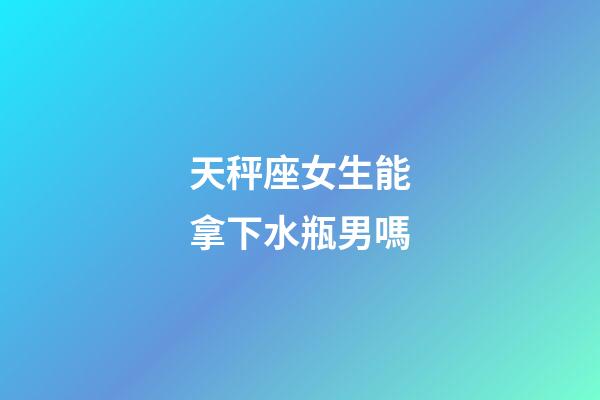 天秤座女生能拿下水瓶男嗎-第1張-星座運(yùn)勢(shì)-玄機(jī)派