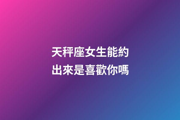 天秤座女生能約出來是喜歡你嗎-第1張-星座運(yùn)勢-玄機(jī)派