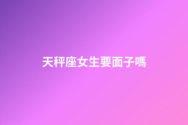 天秤座女生要面子嗎-第1張-星座運勢-玄機派
