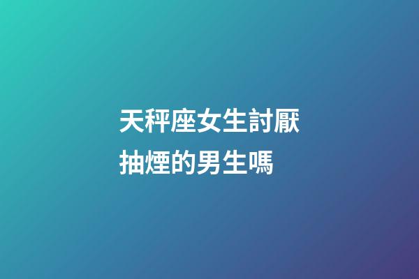 天秤座女生討厭抽煙的男生嗎-第1張-星座運勢-玄機派