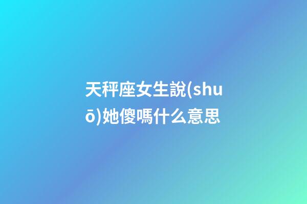 天秤座女生說(shuō)她傻嗎什么意思-第1張-星座運(yùn)勢(shì)-玄機(jī)派