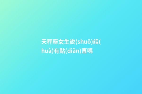 天秤座女生說(shuō)話(huà)有點(diǎn)直嗎-第1張-星座運(yùn)勢(shì)-玄機(jī)派