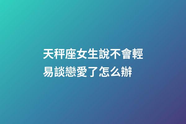 天秤座女生說不會輕易談戀愛了怎么辦-第1張-星座運勢-玄機派