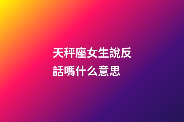 天秤座女生說反話嗎什么意思-第1張-星座運勢-玄機派