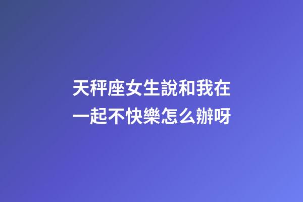 天秤座女生說和我在一起不快樂怎么辦呀-第1張-星座運勢-玄機派