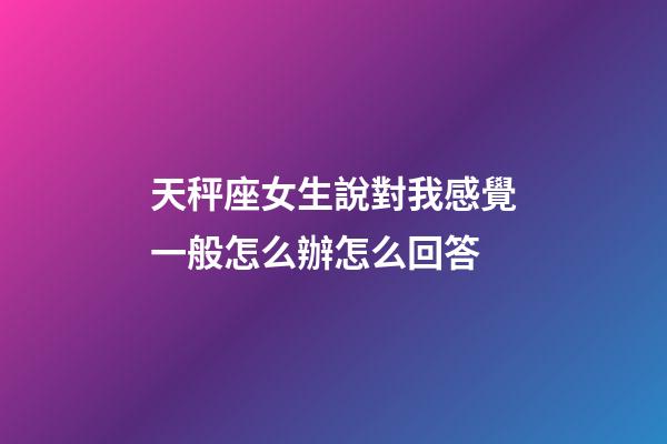 天秤座女生說對我感覺一般怎么辦怎么回答-第1張-星座運勢-玄機派