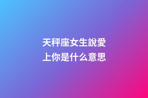 天秤座女生說愛上你是什么意思-第1張-星座運勢-玄機派