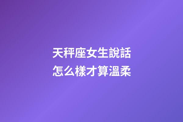 天秤座女生說話怎么樣才算溫柔-第1張-星座運勢-玄機派