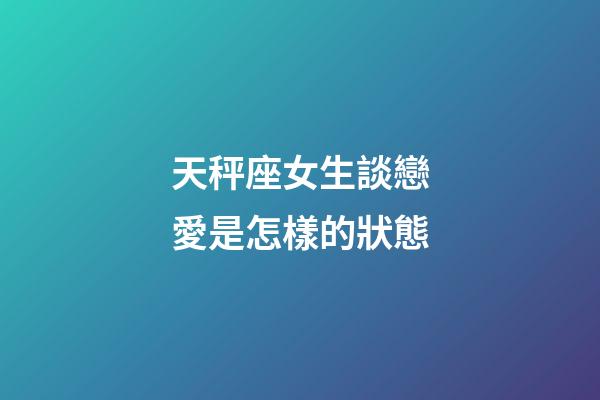 天秤座女生談戀愛是怎樣的狀態-第1張-星座運勢-玄機派