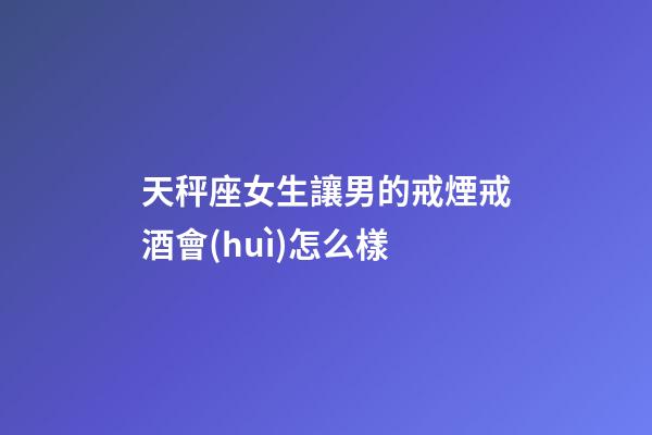 天秤座女生讓男的戒煙戒酒會(huì)怎么樣-第1張-星座運(yùn)勢(shì)-玄機(jī)派