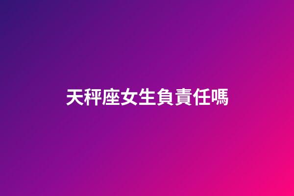 天秤座女生負責任嗎-第1張-星座運勢-玄機派