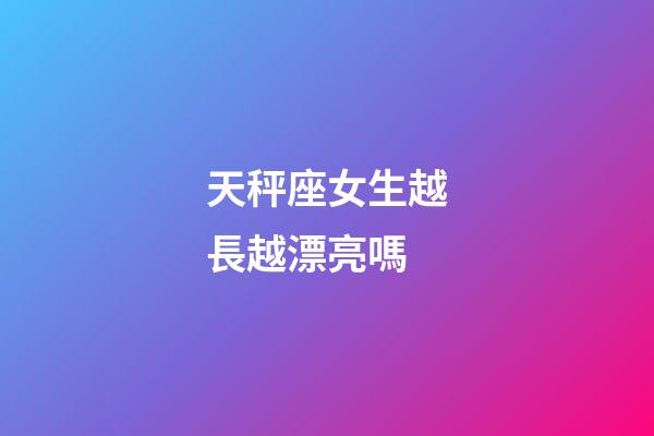 天秤座女生越長越漂亮嗎-第1張-星座運勢-玄機派