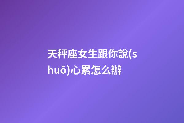 天秤座女生跟你說(shuō)心累怎么辦-第1張-星座運(yùn)勢(shì)-玄機(jī)派