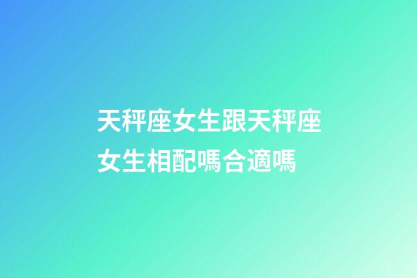 天秤座女生跟天秤座女生相配嗎合適嗎-第1張-星座運勢-玄機派