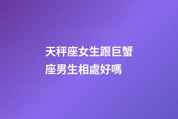 天秤座女生跟巨蟹座男生相處好嗎-第1張-星座運勢-玄機派