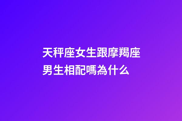 天秤座女生跟摩羯座男生相配嗎為什么-第1張-星座運勢-玄機派