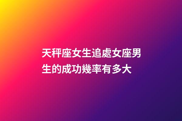 天秤座女生追處女座男生的成功幾率有多大-第1張-星座運勢-玄機派