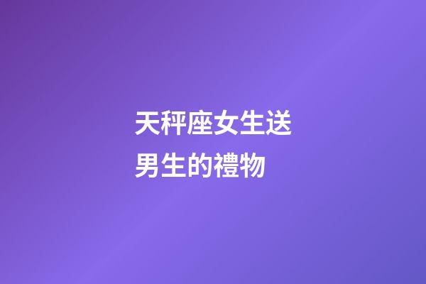 天秤座女生送男生的禮物-第1張-星座運勢-玄機派