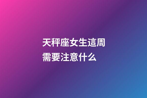 天秤座女生這周需要注意什么-第1張-星座運勢-玄機派