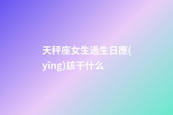 天秤座女生過生日應(yīng)該干什么-第1張-星座運勢-玄機派