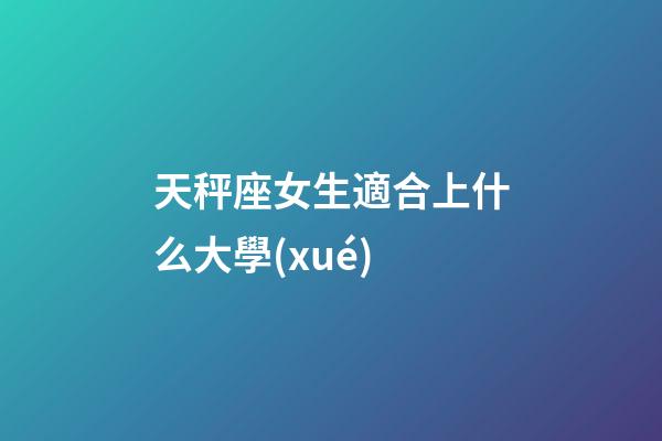 天秤座女生適合上什么大學(xué)-第1張-星座運(yùn)勢-玄機(jī)派