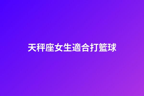 天秤座女生適合打籃球-第1張-星座運勢-玄機派