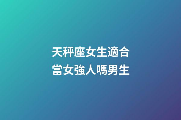 天秤座女生適合當女強人嗎男生