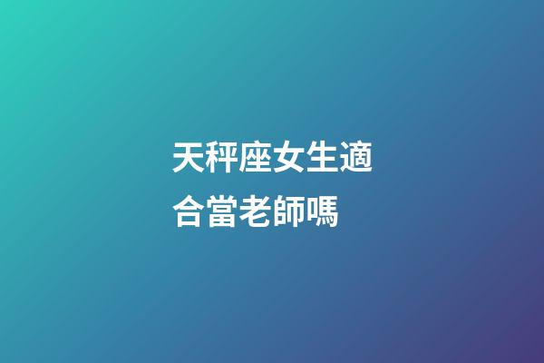 天秤座女生適合當老師嗎-第1張-星座運勢-玄機派