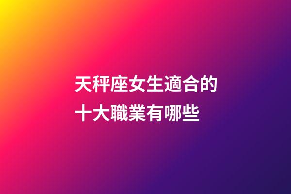 天秤座女生適合的十大職業有哪些-第1張-星座運勢-玄機派