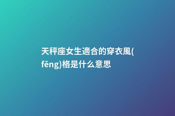 天秤座女生適合的穿衣風(fēng)格是什么意思-第1張-星座運勢-玄機(jī)派