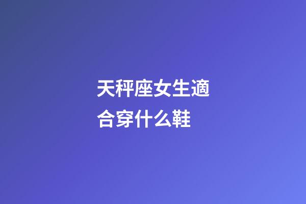天秤座女生適合穿什么鞋-第1張-星座運勢-玄機派