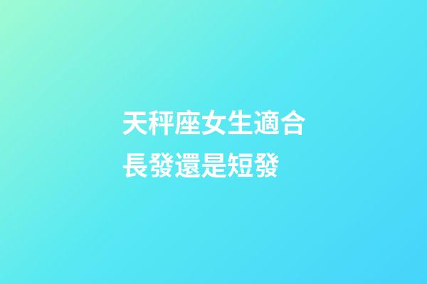 天秤座女生適合長發還是短發-第1張-星座運勢-玄機派