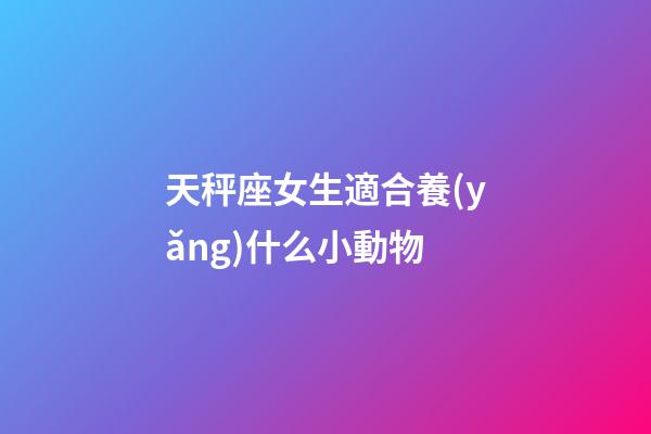 天秤座女生適合養(yǎng)什么小動物