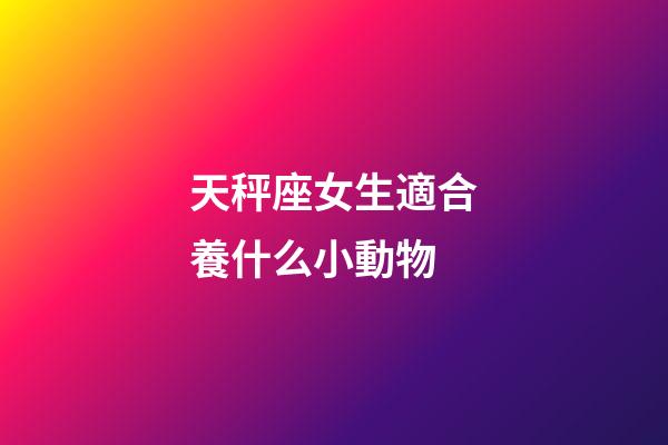 天秤座女生適合養什么小動物-第1張-星座運勢-玄機派