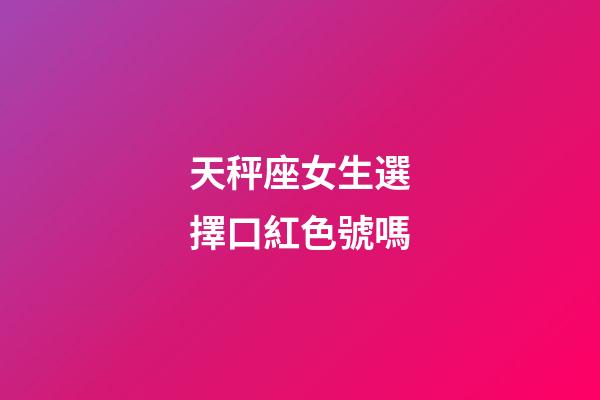 天秤座女生選擇口紅色號嗎-第1張-星座運勢-玄機派