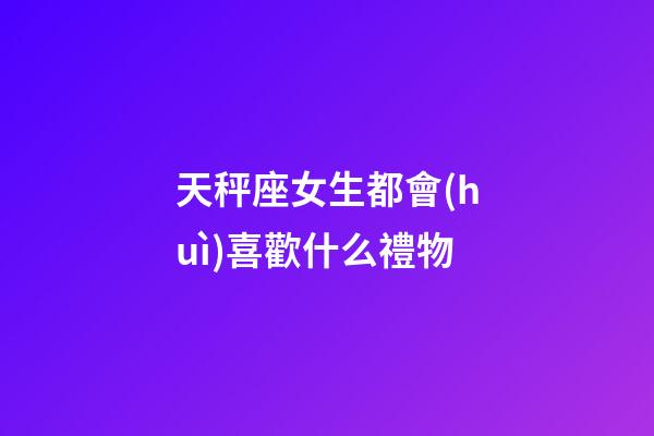 天秤座女生都會(huì)喜歡什么禮物-第1張-星座運(yùn)勢-玄機(jī)派