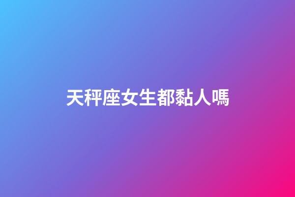 天秤座女生都黏人嗎-第1張-星座運勢-玄機派