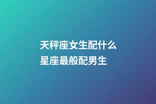 天秤座女生配什么星座最般配男生-第1張-星座運勢-玄機派